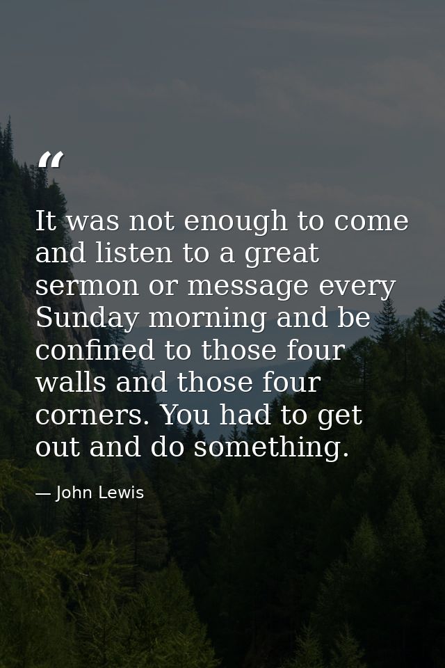 It was not enough to come and listen to a great sermon or message every Sunday morning and be confined to those four wal — John Lewis