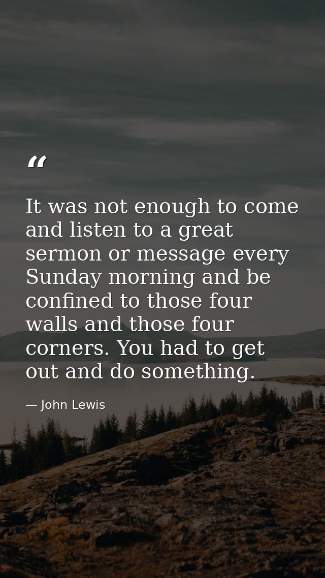 It was not enough to come and listen to a great sermon or message every Sunday morning and be confined to those four wal — John Lewis