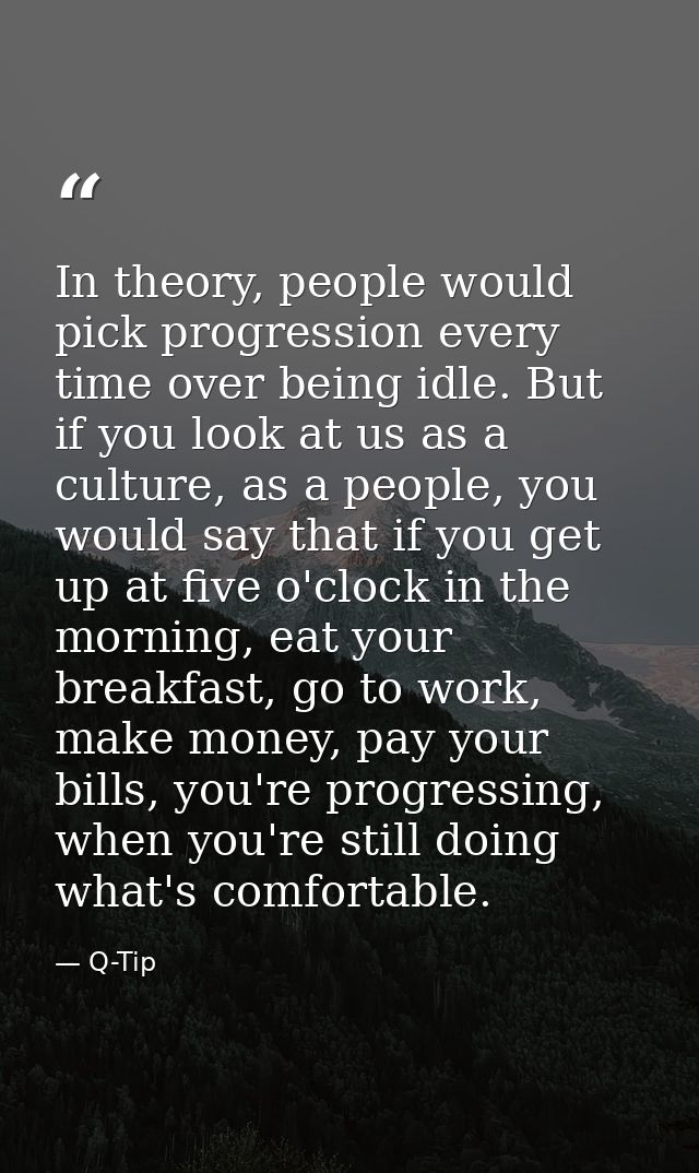 In theory, people would pick progression every time over being idle. But if you look at us as a culture, as a people, yo — Q-Tip