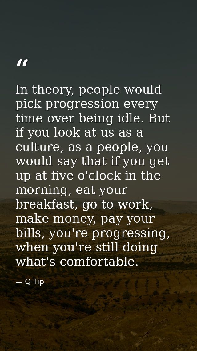 In theory, people would pick progression every time over being idle. But if you look at us as a culture, as a people, yo — Q-Tip