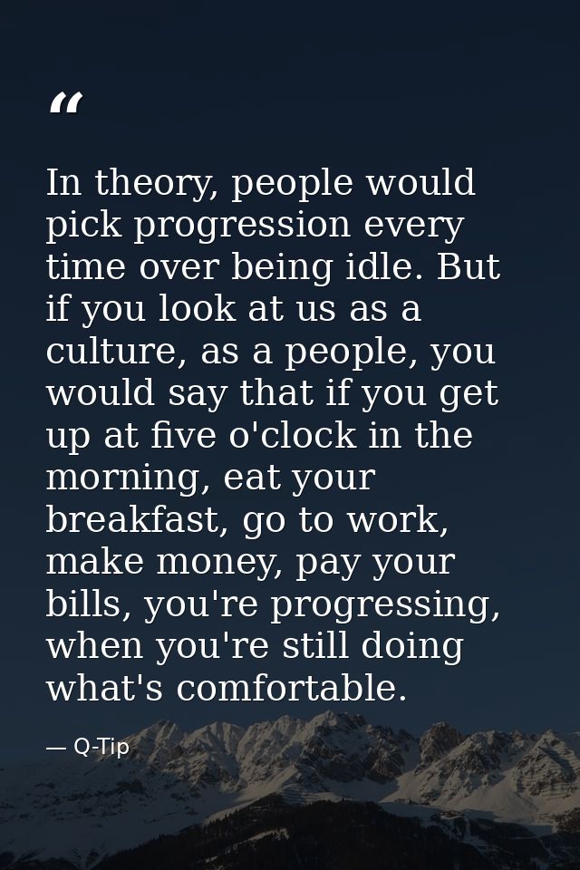 In theory, people would pick progression every time over being idle. But if you look at us as a culture, as a people, yo — Q-Tip