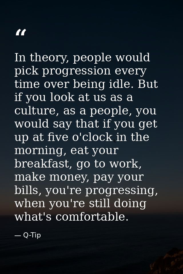 In theory, people would pick progression every time over being idle. But if you look at us as a culture, as a people, yo — Q-Tip
