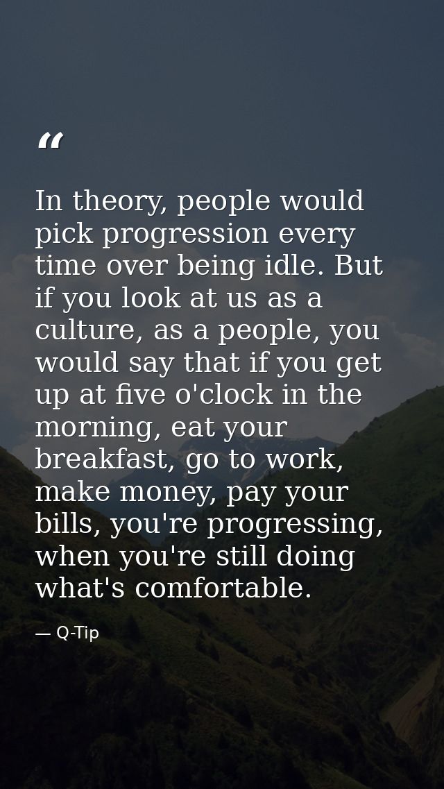 In theory, people would pick progression every time over being idle. But if you look at us as a culture, as a people, yo — Q-Tip