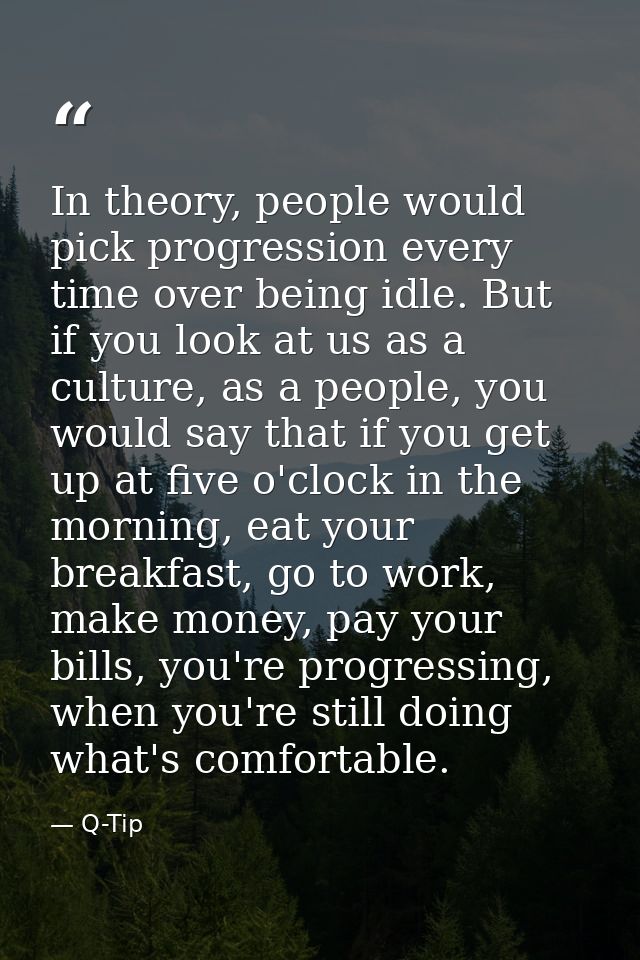In theory, people would pick progression every time over being idle. But if you look at us as a culture, as a people, yo — Q-Tip