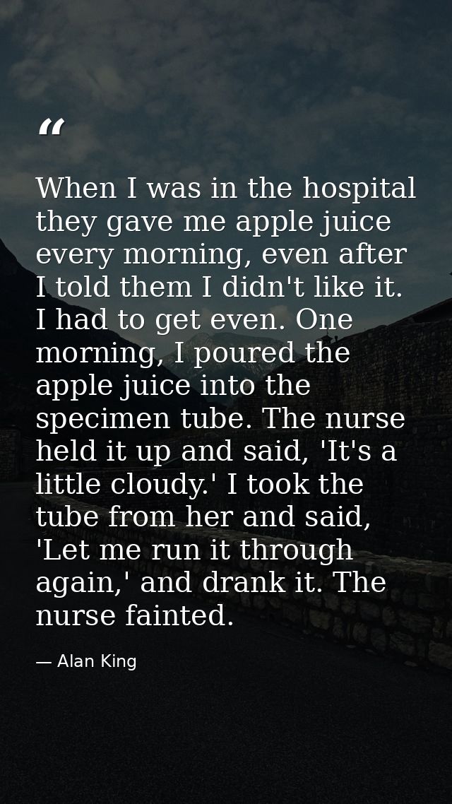 When I was in the hospital they gave me apple juice every morning, even after I told them I didn't like it. I had to get — Alan King