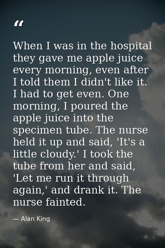 When I was in the hospital they gave me apple juice every morning, even after I told them I didn't like it. I had to get — Alan King