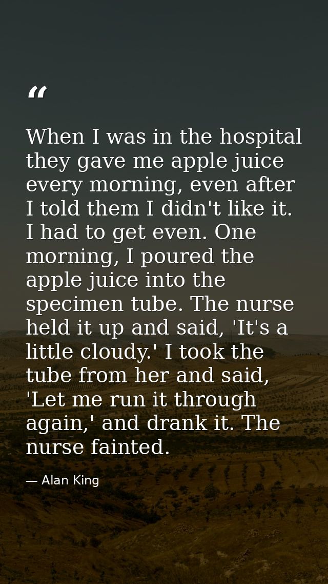 When I was in the hospital they gave me apple juice every morning, even after I told them I didn't like it. I had to get — Alan King