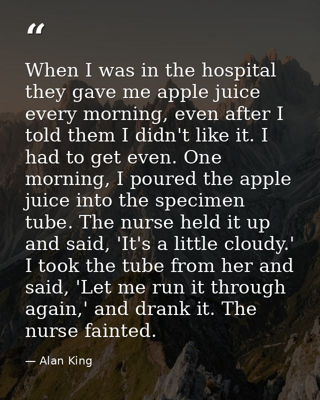 When I was in the hospital they gave me apple juice every morning, even after I told them I didn't like it. I had to get — Alan King
