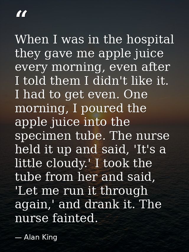 When I was in the hospital they gave me apple juice every morning, even after I told them I didn't like it. I had to get — Alan King