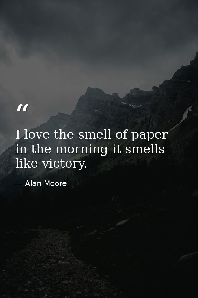 I love the smell of paper in the morning it smells like victory. — Alan Moore