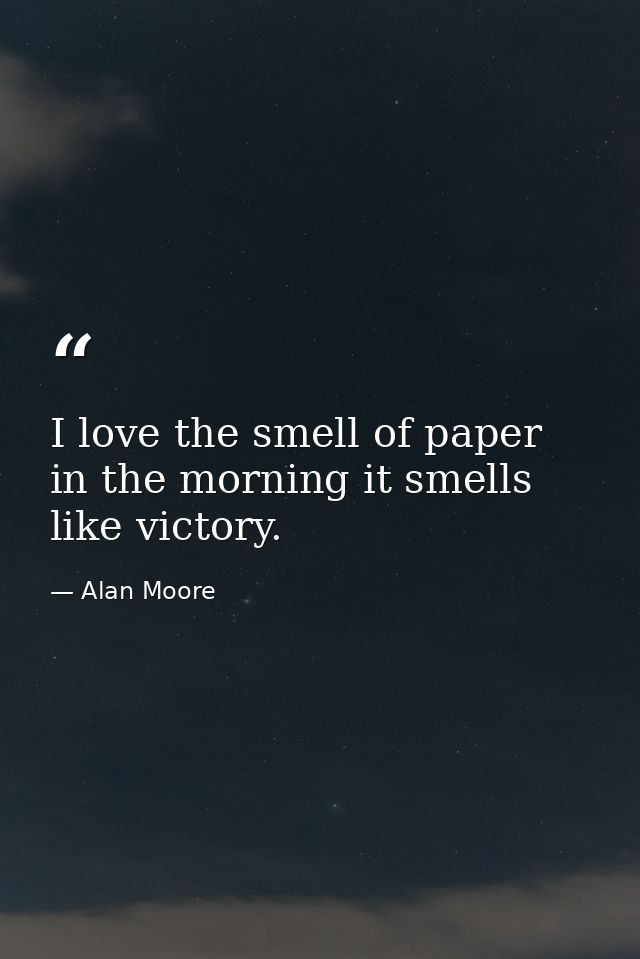 I love the smell of paper in the morning it smells like victory. — Alan Moore