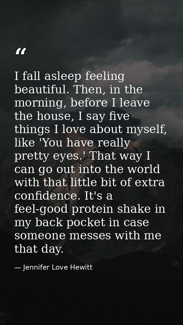 I fall asleep feeling beautiful. Then, in the morning, before I leave the house, I say five things I love about myself,  — Jennifer Love Hewitt