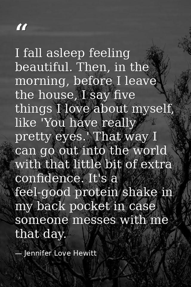I fall asleep feeling beautiful. Then, in the morning, before I leave the house, I say five things I love about myself,  — Jennifer Love Hewitt