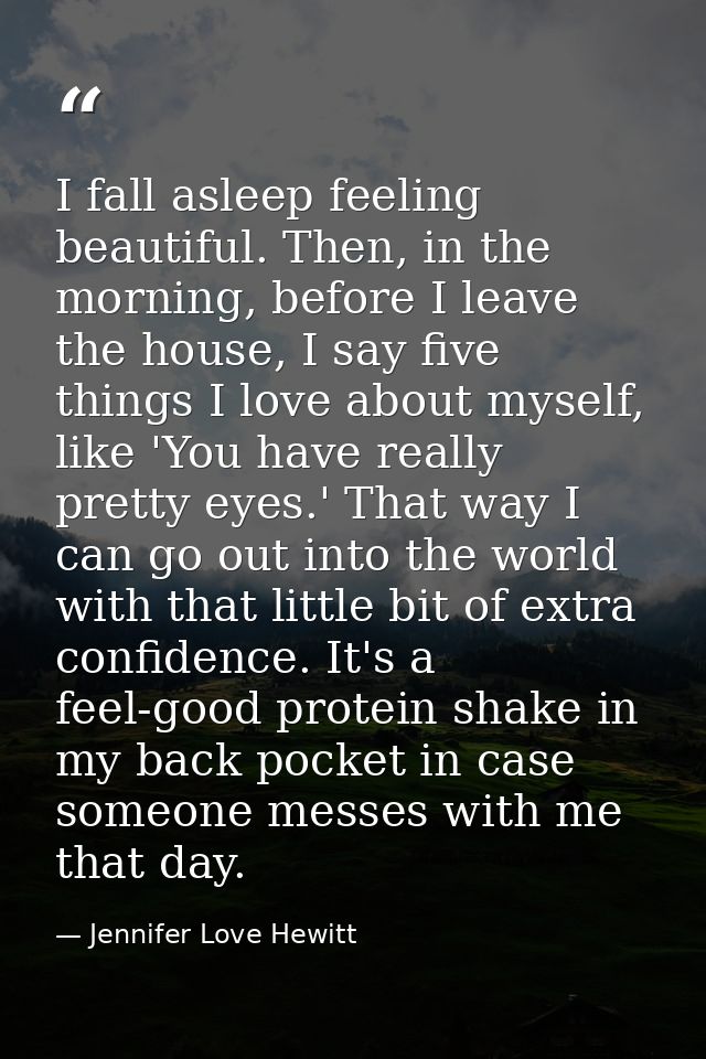 I fall asleep feeling beautiful. Then, in the morning, before I leave the house, I say five things I love about myself,  — Jennifer Love Hewitt