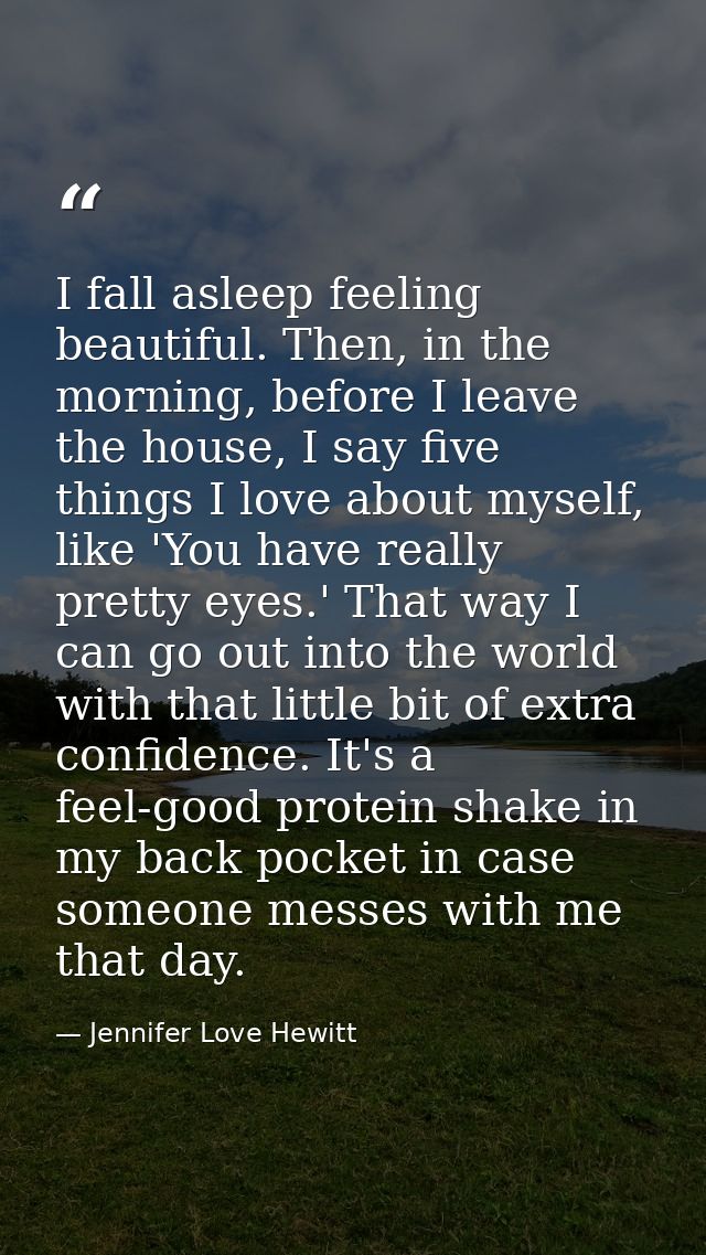 I fall asleep feeling beautiful. Then, in the morning, before I leave the house, I say five things I love about myself,  — Jennifer Love Hewitt
