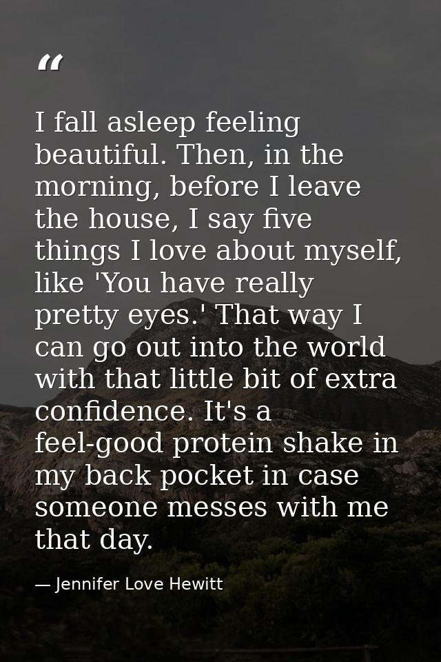 I fall asleep feeling beautiful. Then, in the morning, before I leave the house, I say five things I love about myself,  — Jennifer Love Hewitt