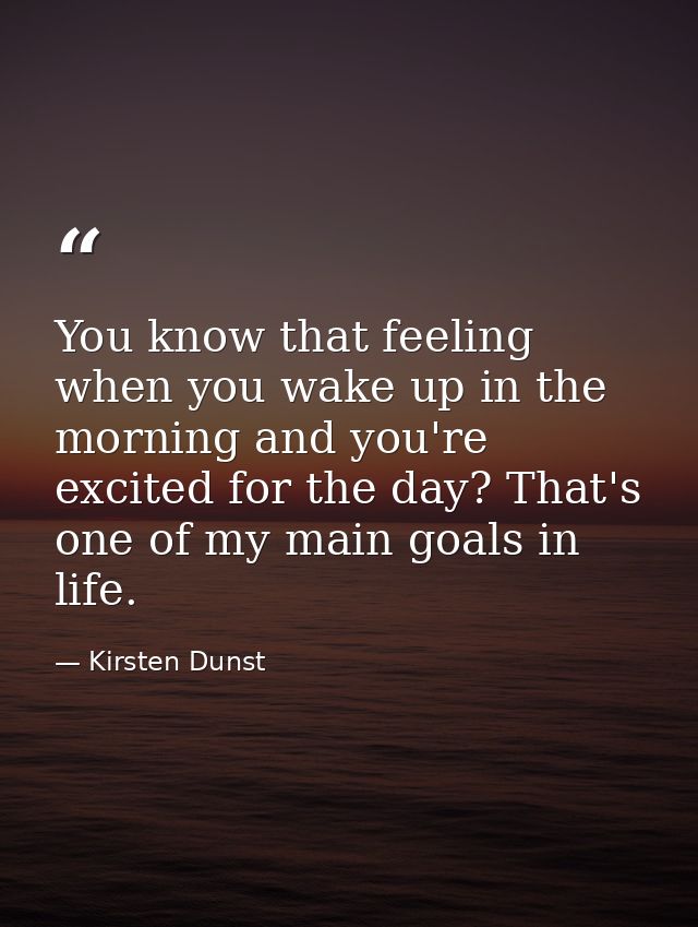You know that feeling when you wake up in the morning and you're excited for the day? That's one of my main goals in lif — Kirsten Dunst