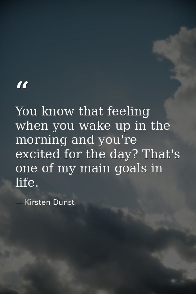 You know that feeling when you wake up in the morning and you're excited for the day? That's one of my main goals in lif — Kirsten Dunst