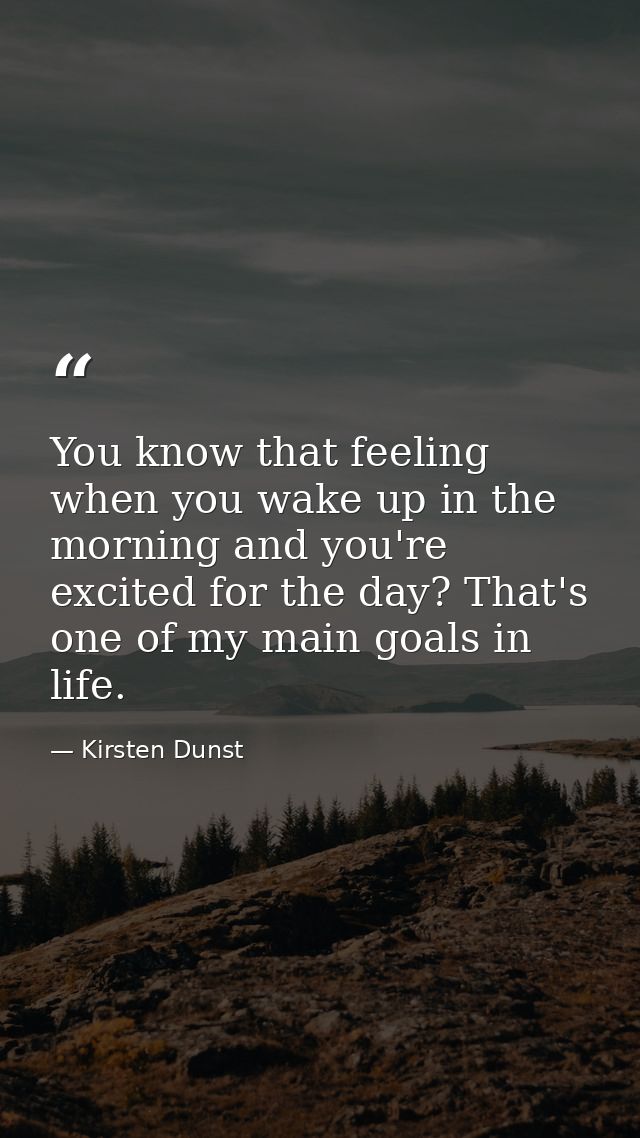 You know that feeling when you wake up in the morning and you're excited for the day? That's one of my main goals in lif — Kirsten Dunst