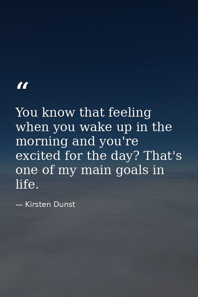 You know that feeling when you wake up in the morning and you're excited for the day? That's one of my main goals in lif — Kirsten Dunst