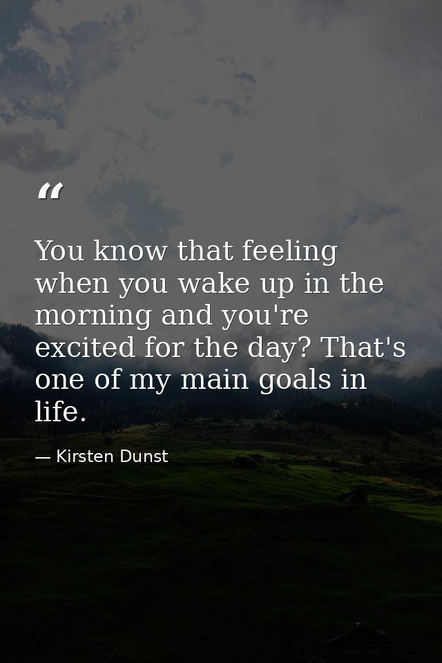 You know that feeling when you wake up in the morning and you're excited for the day? That's one of my main goals in lif — Kirsten Dunst