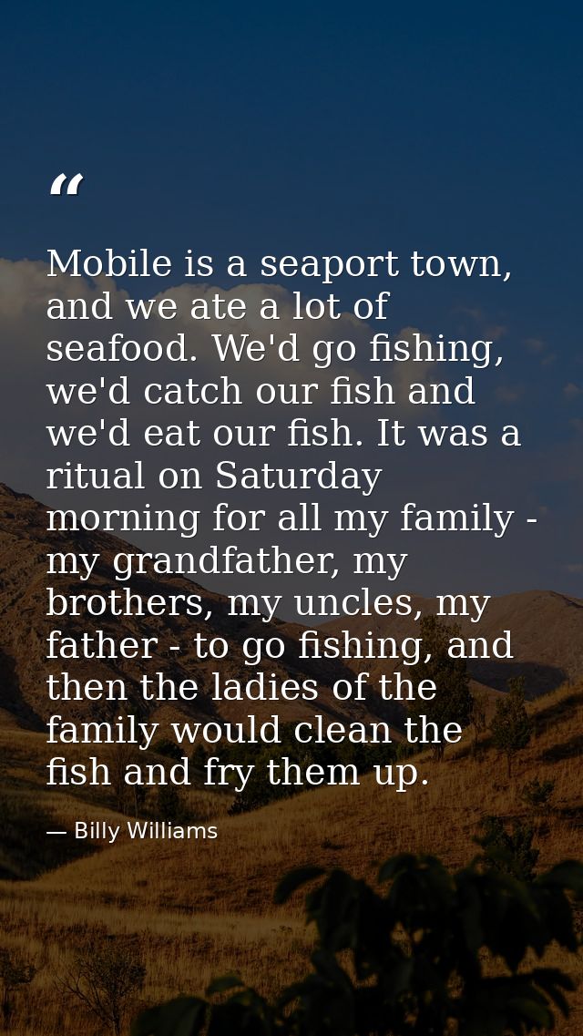 Mobile is a seaport town, and we ate a lot of seafood. We'd go fishing, we'd catch our fish and we'd eat our fish. It wa — Billy Williams