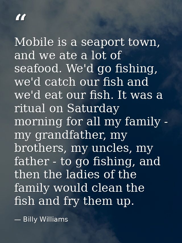 Mobile is a seaport town, and we ate a lot of seafood. We'd go fishing, we'd catch our fish and we'd eat our fish. It wa — Billy Williams