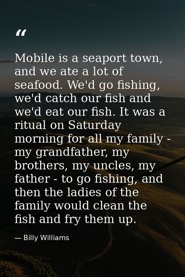 Mobile is a seaport town, and we ate a lot of seafood. We'd go fishing, we'd catch our fish and we'd eat our fish. It wa — Billy Williams