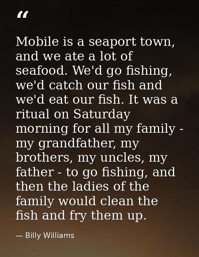 Mobile is a seaport town, and we ate a lot of seafood. We'd go fishing, we'd catch our fish and we'd eat our fish. It wa — Billy Williams