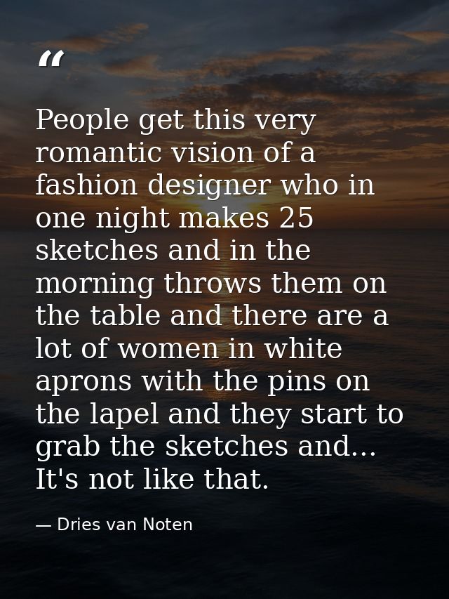 People get this very romantic vision of a fashion designer who in one night makes 25 sketches and in the morning throws  — Dries van Noten