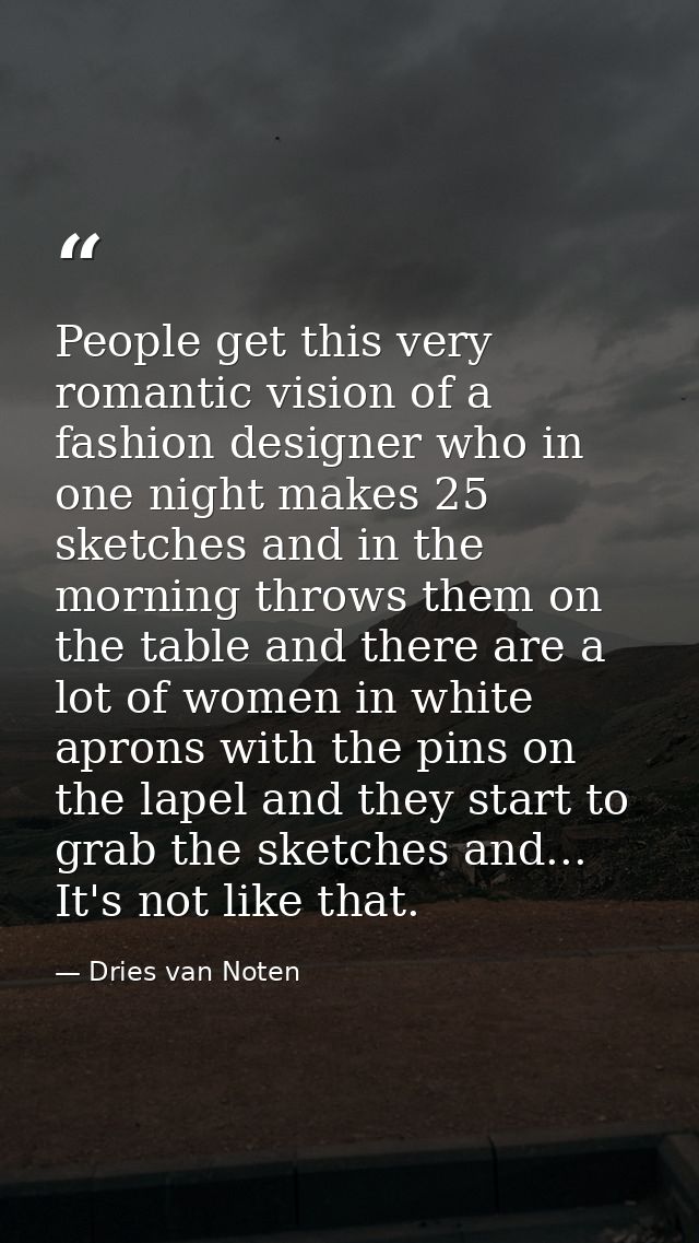 People get this very romantic vision of a fashion designer who in one night makes 25 sketches and in the morning throws  — Dries van Noten