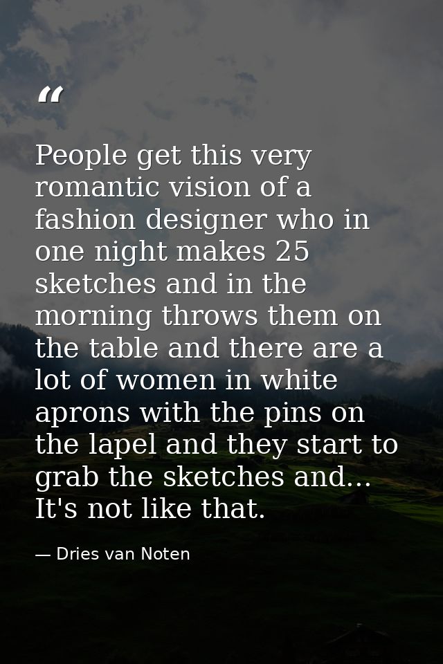 People get this very romantic vision of a fashion designer who in one night makes 25 sketches and in the morning throws  — Dries van Noten