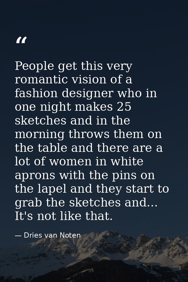 People get this very romantic vision of a fashion designer who in one night makes 25 sketches and in the morning throws  — Dries van Noten