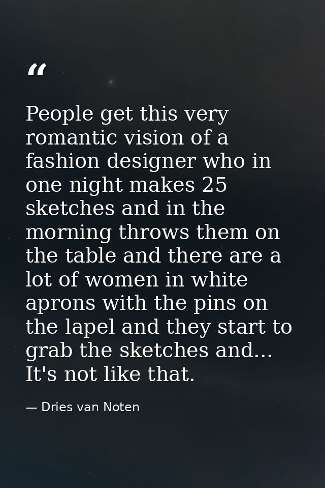 People get this very romantic vision of a fashion designer who in one night makes 25 sketches and in the morning throws  — Dries van Noten