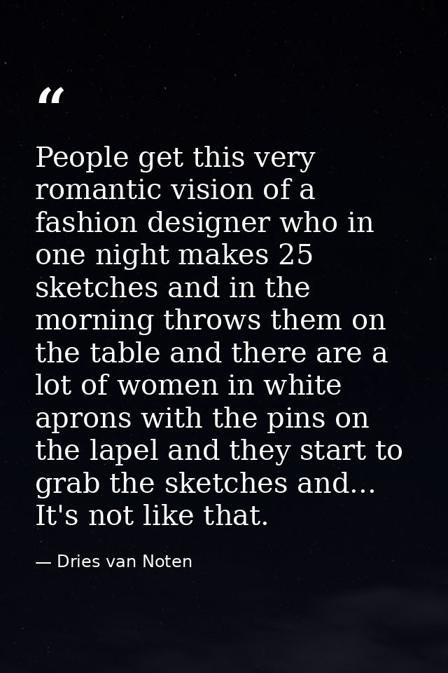 People get this very romantic vision of a fashion designer who in one night makes 25 sketches and in the morning throws  — Dries van Noten
