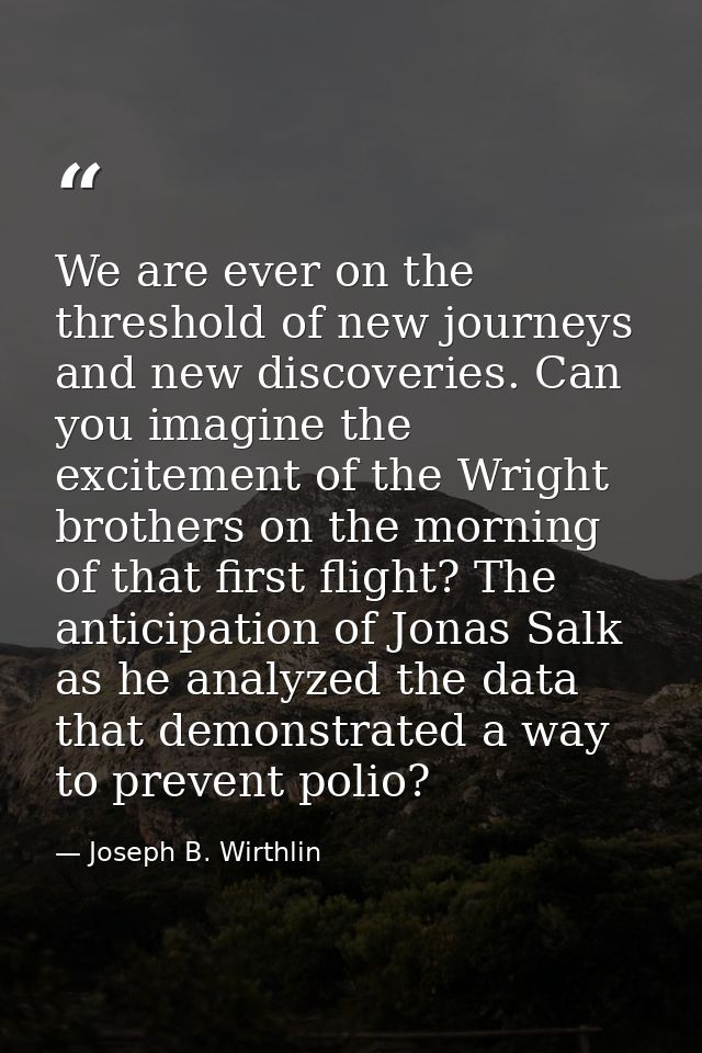We are ever on the threshold of new journeys and new discoveries. Can you imagine the excitement of the Wright brothers  — Joseph B. Wirthlin