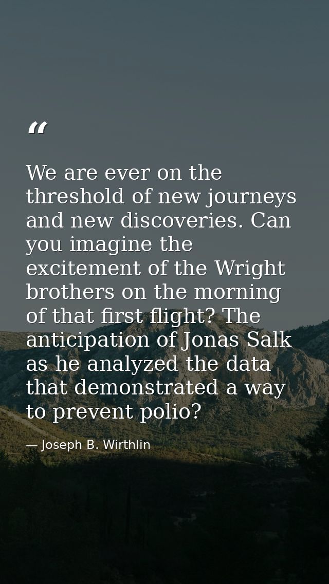 We are ever on the threshold of new journeys and new discoveries. Can you imagine the excitement of the Wright brothers  — Joseph B. Wirthlin