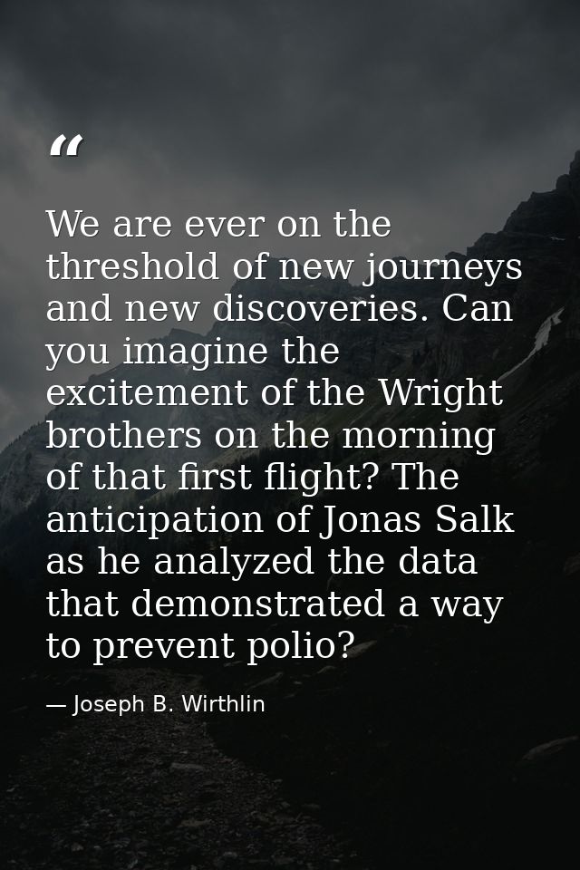 We are ever on the threshold of new journeys and new discoveries. Can you imagine the excitement of the Wright brothers  — Joseph B. Wirthlin