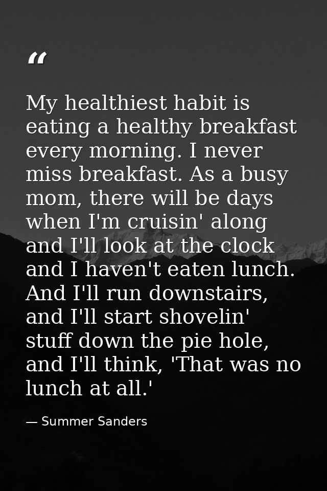 My healthiest habit is eating a healthy breakfast every morning. I never miss breakfast. As a busy mom, there will be da — Summer Sanders