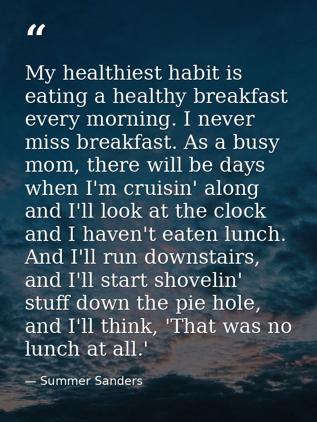 My healthiest habit is eating a healthy breakfast every morning. I never miss breakfast. As a busy mom, there will be da — Summer Sanders