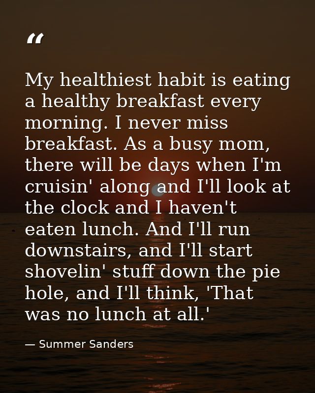My healthiest habit is eating a healthy breakfast every morning. I never miss breakfast. As a busy mom, there will be da — Summer Sanders