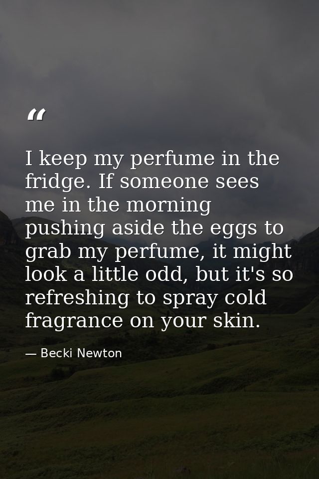 I keep my perfume in the fridge. If someone sees me in the morning pushing aside the eggs to grab my perfume, it might l — Becki Newton