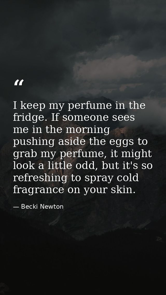 I keep my perfume in the fridge. If someone sees me in the morning pushing aside the eggs to grab my perfume, it might l — Becki Newton