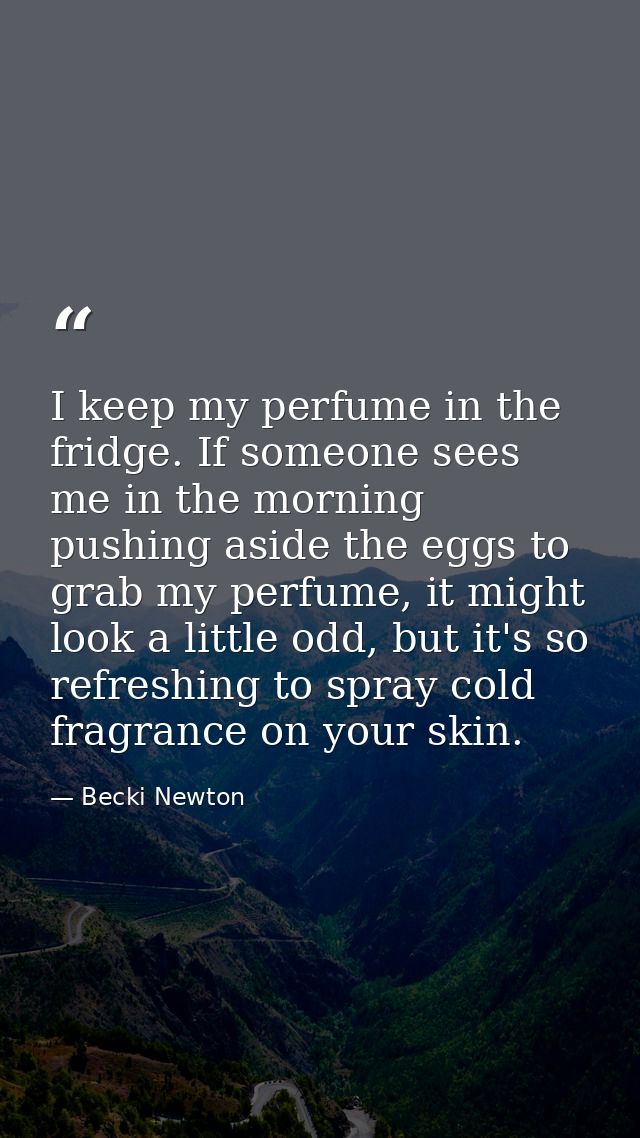 I keep my perfume in the fridge. If someone sees me in the morning pushing aside the eggs to grab my perfume, it might l — Becki Newton
