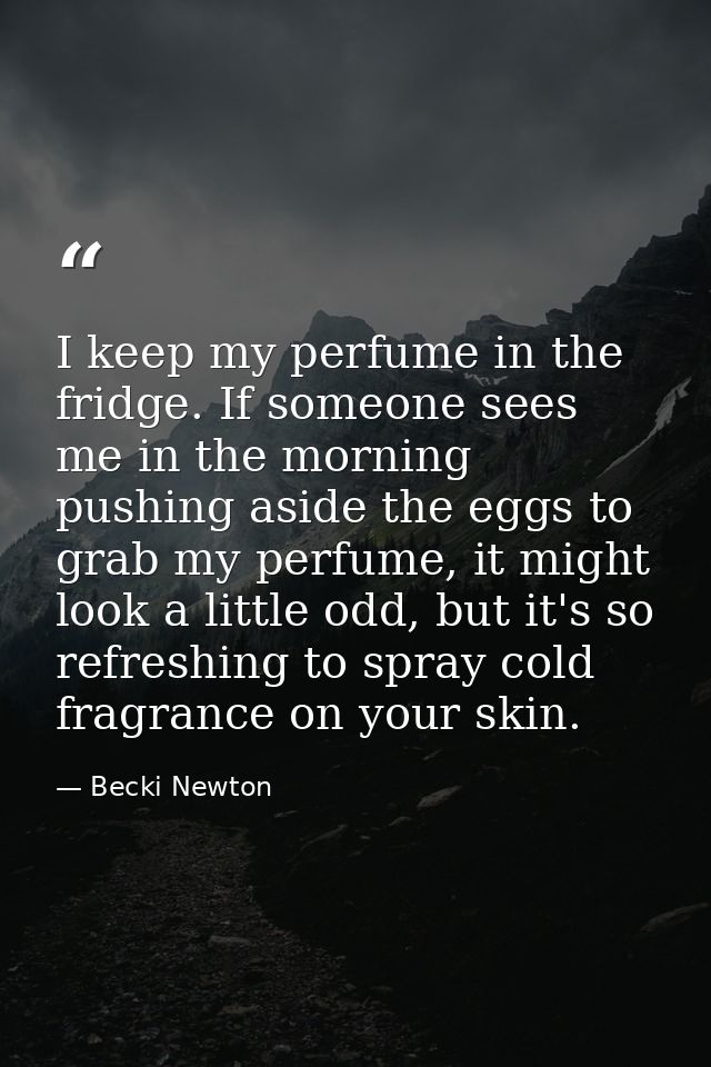 I keep my perfume in the fridge. If someone sees me in the morning pushing aside the eggs to grab my perfume, it might l — Becki Newton