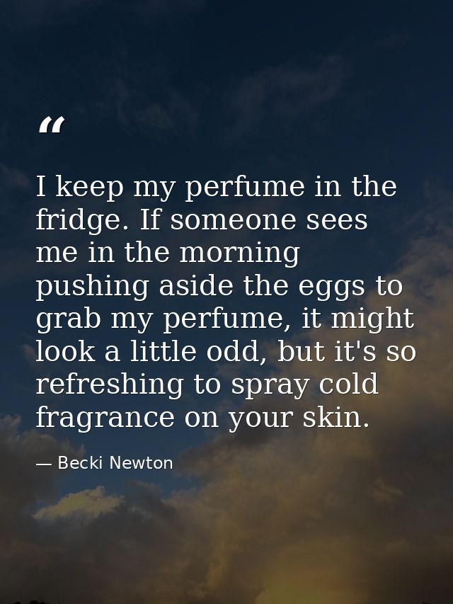 I keep my perfume in the fridge. If someone sees me in the morning pushing aside the eggs to grab my perfume, it might l — Becki Newton