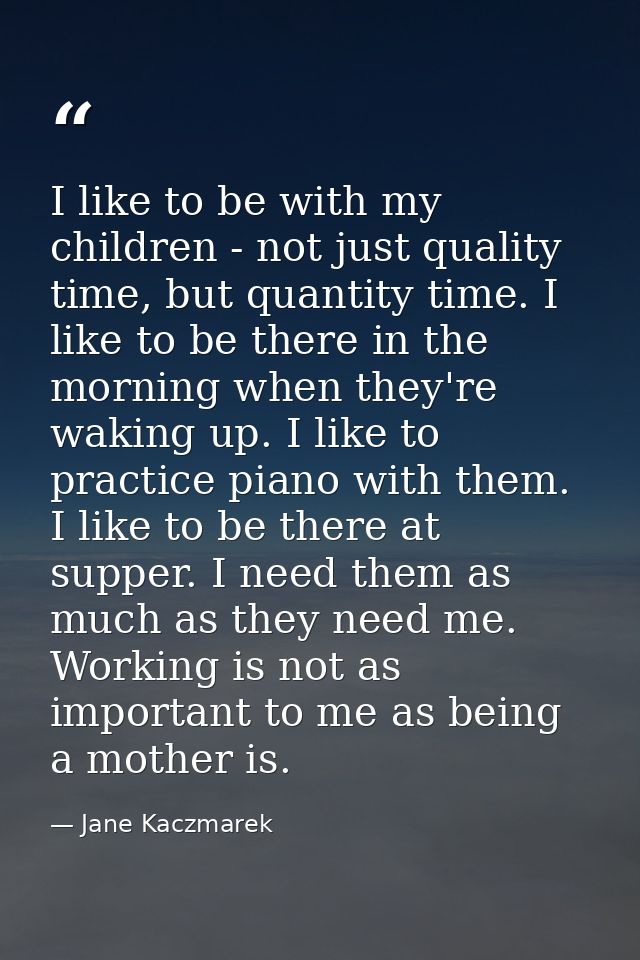 I like to be with my children - not just quality time, but quantity time. I like to be there in the morning when they're — Jane Kaczmarek