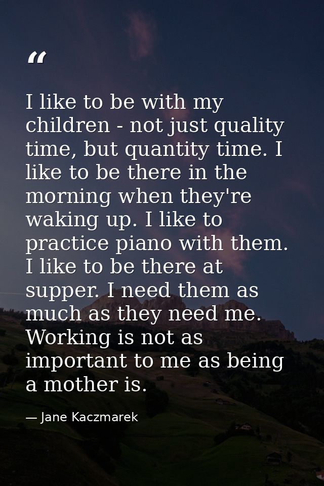 I like to be with my children - not just quality time, but quantity time. I like to be there in the morning when they're — Jane Kaczmarek