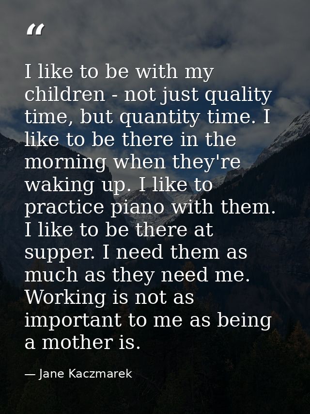 I like to be with my children - not just quality time, but quantity time. I like to be there in the morning when they're — Jane Kaczmarek