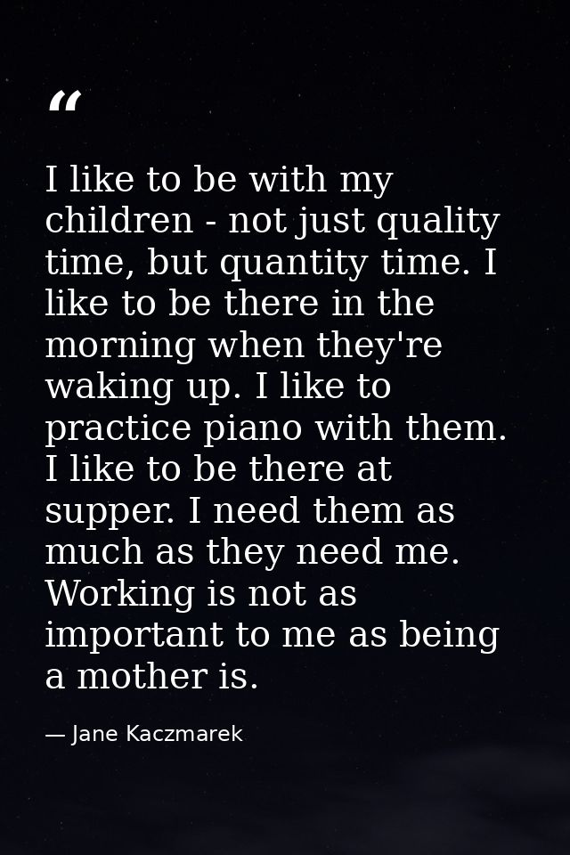 I like to be with my children - not just quality time, but quantity time. I like to be there in the morning when they're — Jane Kaczmarek